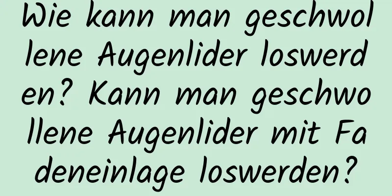 Wie kann man geschwollene Augenlider loswerden? Kann man geschwollene Augenlider mit Fadeneinlage loswerden?