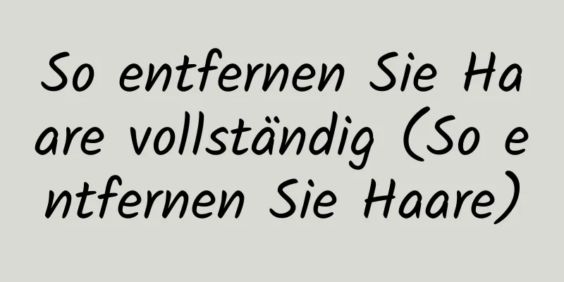 So entfernen Sie Haare vollständig (So entfernen Sie Haare)