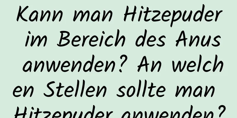 Kann man Hitzepuder im Bereich des Anus anwenden? An welchen Stellen sollte man Hitzepuder anwenden?