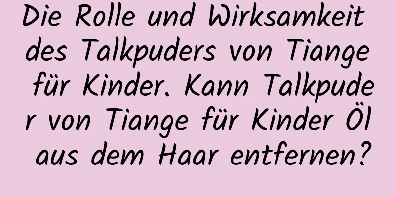 Die Rolle und Wirksamkeit des Talkpuders von Tiange für Kinder. Kann Talkpuder von Tiange für Kinder Öl aus dem Haar entfernen?
