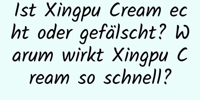 Ist Xingpu Cream echt oder gefälscht? Warum wirkt Xingpu Cream so schnell?