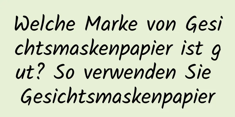 Welche Marke von Gesichtsmaskenpapier ist gut? So verwenden Sie Gesichtsmaskenpapier