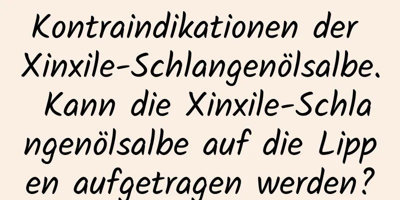 Kontraindikationen der Xinxile-Schlangenölsalbe. Kann die Xinxile-Schlangenölsalbe auf die Lippen aufgetragen werden?