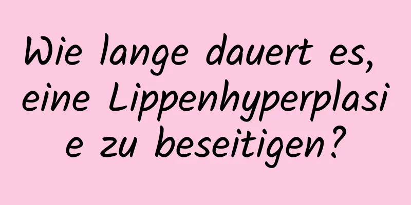Wie lange dauert es, eine Lippenhyperplasie zu beseitigen?
