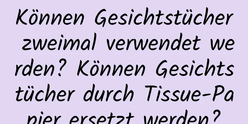 Können Gesichtstücher zweimal verwendet werden? Können Gesichtstücher durch Tissue-Papier ersetzt werden?