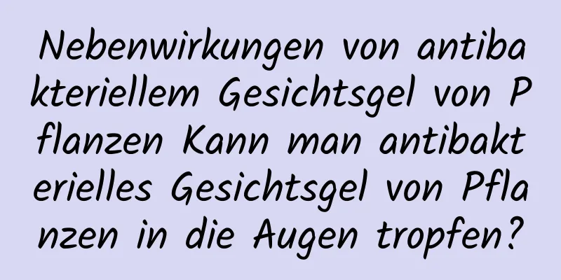 Nebenwirkungen von antibakteriellem Gesichtsgel von Pflanzen Kann man antibakterielles Gesichtsgel von Pflanzen in die Augen tropfen?