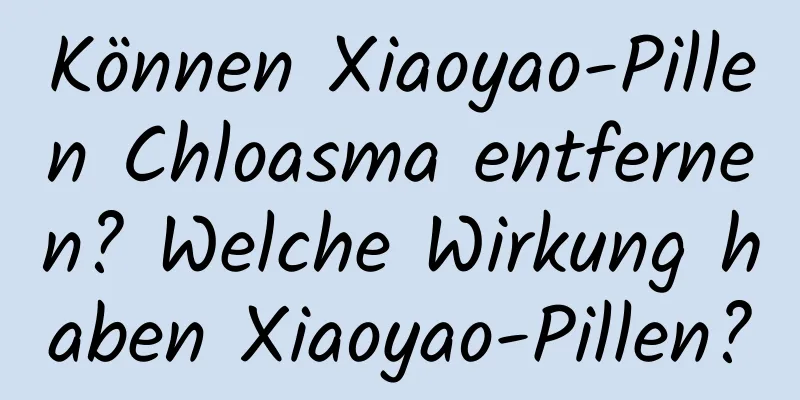 Können Xiaoyao-Pillen Chloasma entfernen? Welche Wirkung haben Xiaoyao-Pillen?