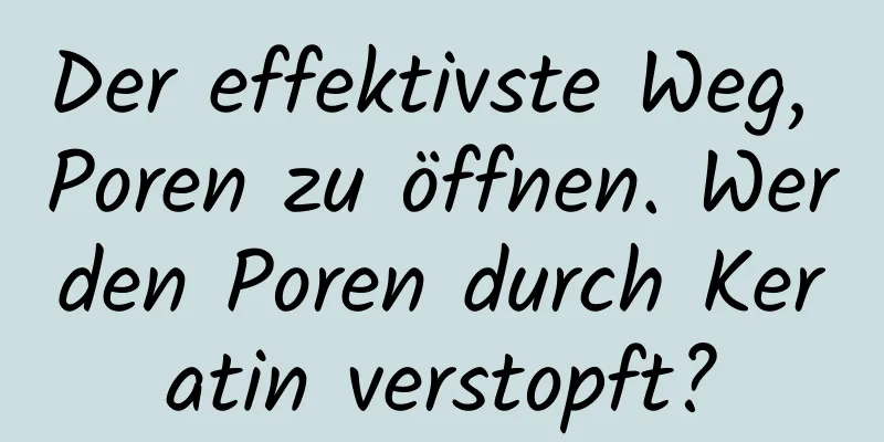 Der effektivste Weg, Poren zu öffnen. Werden Poren durch Keratin verstopft?