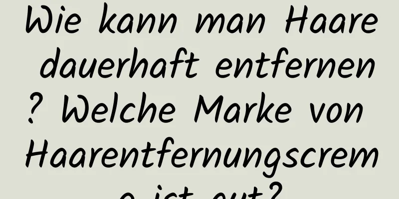 Wie kann man Haare dauerhaft entfernen? Welche Marke von Haarentfernungscreme ist gut?