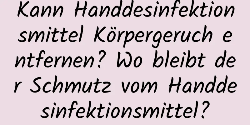 Kann Handdesinfektionsmittel Körpergeruch entfernen? Wo bleibt der Schmutz vom Handdesinfektionsmittel?