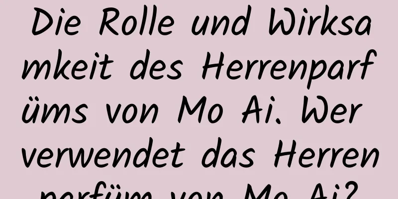 Die Rolle und Wirksamkeit des Herrenparfüms von Mo Ai. Wer verwendet das Herrenparfüm von Mo Ai?
