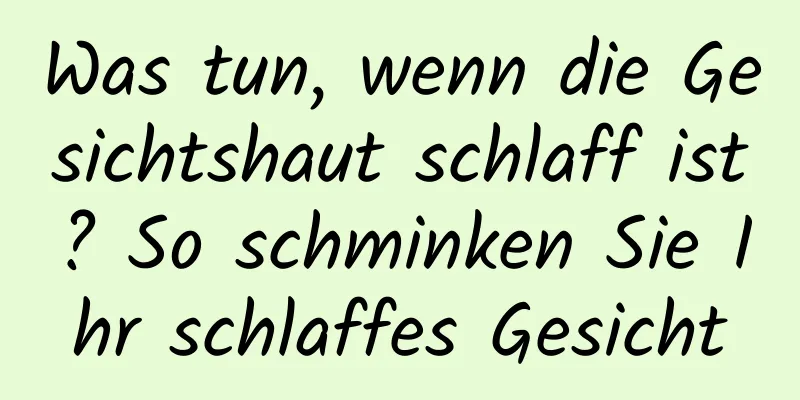 Was tun, wenn die Gesichtshaut schlaff ist? So schminken Sie Ihr schlaffes Gesicht