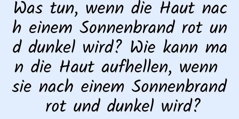 Was tun, wenn die Haut nach einem Sonnenbrand rot und dunkel wird? Wie kann man die Haut aufhellen, wenn sie nach einem Sonnenbrand rot und dunkel wird?