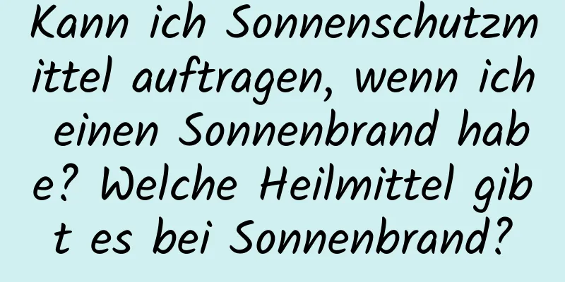 Kann ich Sonnenschutzmittel auftragen, wenn ich einen Sonnenbrand habe? Welche Heilmittel gibt es bei Sonnenbrand?