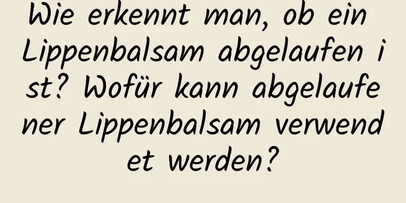 Wie erkennt man, ob ein Lippenbalsam abgelaufen ist? Wofür kann abgelaufener Lippenbalsam verwendet werden?