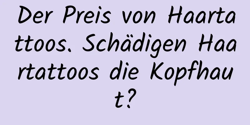 Der Preis von Haartattoos. Schädigen Haartattoos die Kopfhaut?
