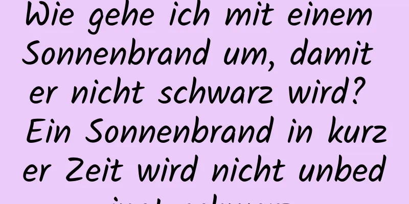 Wie gehe ich mit einem Sonnenbrand um, damit er nicht schwarz wird? Ein Sonnenbrand in kurzer Zeit wird nicht unbedingt schwarz.