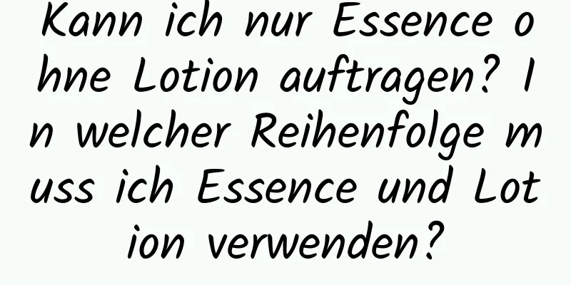 Kann ich nur Essence ohne Lotion auftragen? In welcher Reihenfolge muss ich Essence und Lotion verwenden?