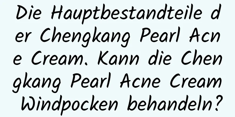 Die Hauptbestandteile der Chengkang Pearl Acne Cream. Kann die Chengkang Pearl Acne Cream Windpocken behandeln?