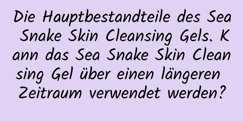 Die Hauptbestandteile des Sea Snake Skin Cleansing Gels. Kann das Sea Snake Skin Cleansing Gel über einen längeren Zeitraum verwendet werden?