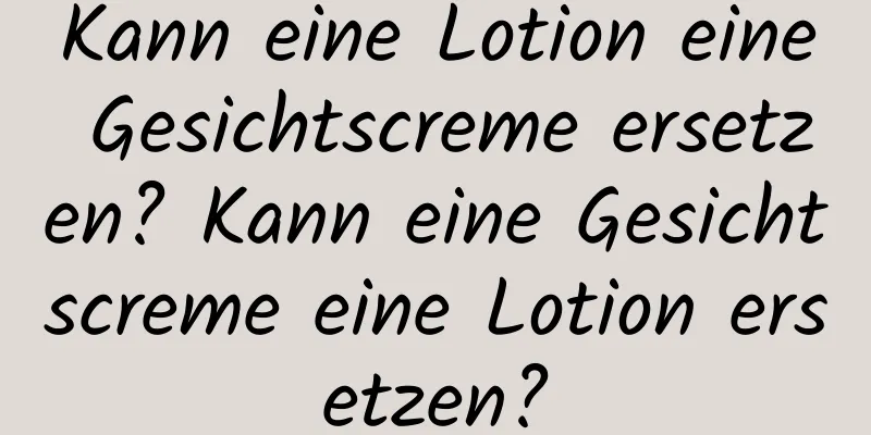 Kann eine Lotion eine Gesichtscreme ersetzen? Kann eine Gesichtscreme eine Lotion ersetzen?