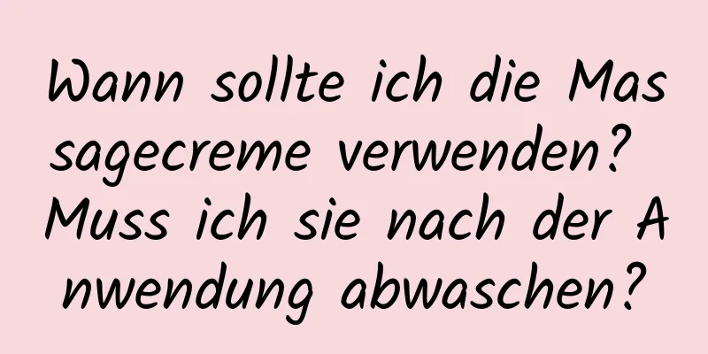 Wann sollte ich die Massagecreme verwenden? Muss ich sie nach der Anwendung abwaschen?