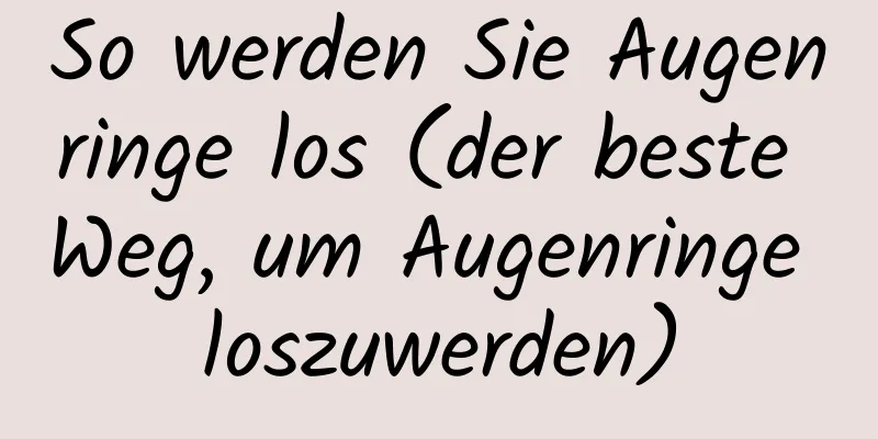 So werden Sie Augenringe los (der beste Weg, um Augenringe loszuwerden)
