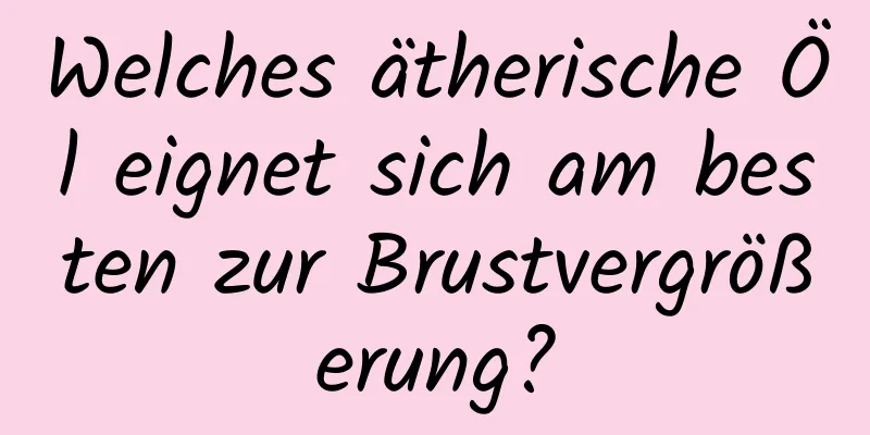 Welches ätherische Öl eignet sich am besten zur Brustvergrößerung?
