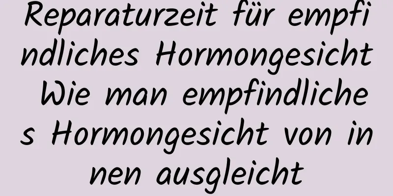 Reparaturzeit für empfindliches Hormongesicht Wie man empfindliches Hormongesicht von innen ausgleicht