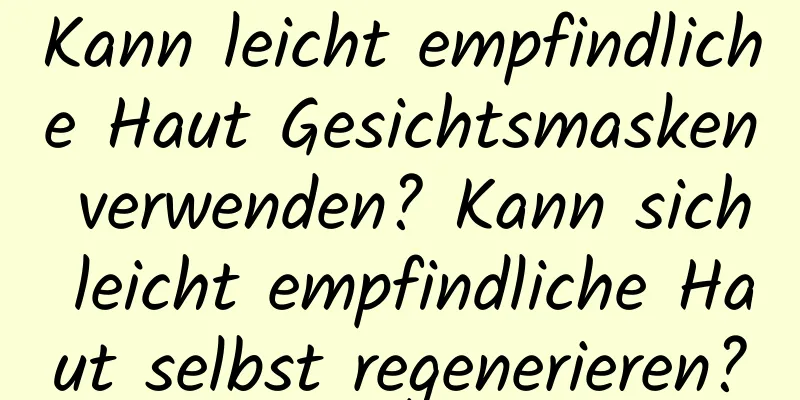 Kann leicht empfindliche Haut Gesichtsmasken verwenden? Kann sich leicht empfindliche Haut selbst regenerieren?