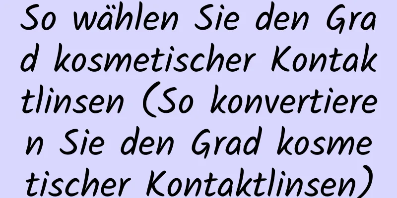 So wählen Sie den Grad kosmetischer Kontaktlinsen (So konvertieren Sie den Grad kosmetischer Kontaktlinsen)
