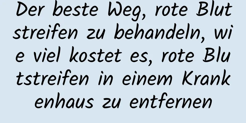 Der beste Weg, rote Blutstreifen zu behandeln, wie viel kostet es, rote Blutstreifen in einem Krankenhaus zu entfernen