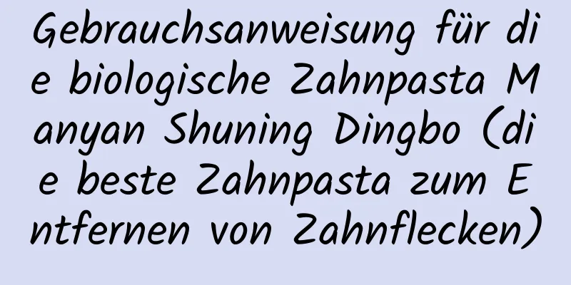 Gebrauchsanweisung für die biologische Zahnpasta Manyan Shuning Dingbo (die beste Zahnpasta zum Entfernen von Zahnflecken)