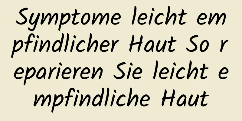 Symptome leicht empfindlicher Haut So reparieren Sie leicht empfindliche Haut