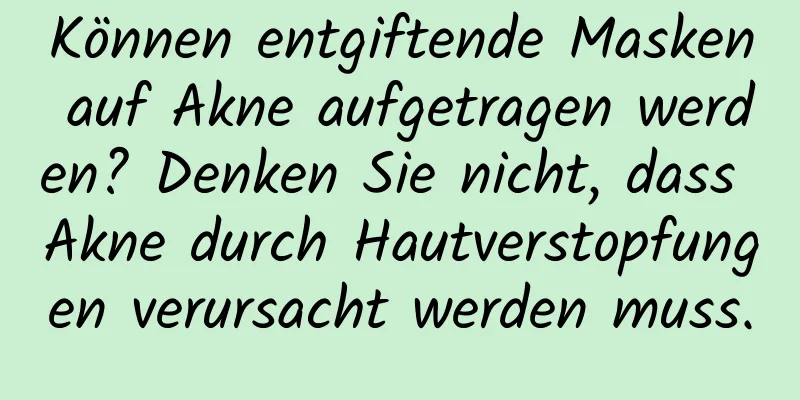 Können entgiftende Masken auf Akne aufgetragen werden? Denken Sie nicht, dass Akne durch Hautverstopfungen verursacht werden muss.