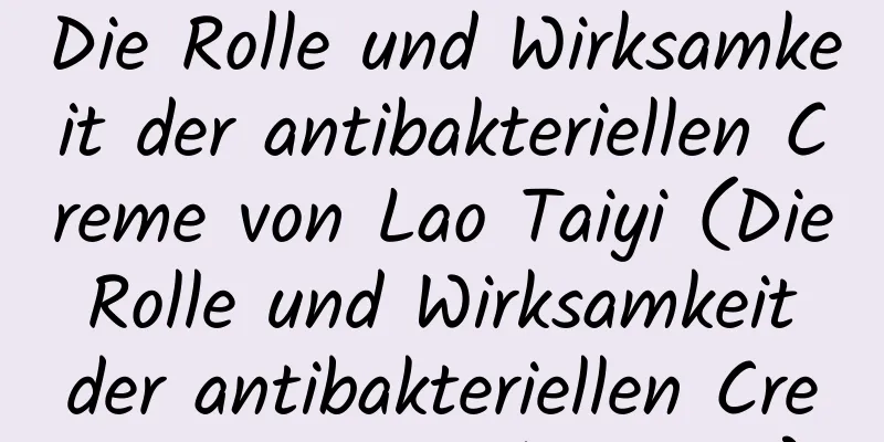 Die Rolle und Wirksamkeit der antibakteriellen Creme von Lao Taiyi (Die Rolle und Wirksamkeit der antibakteriellen Creme von Tianshangxue)