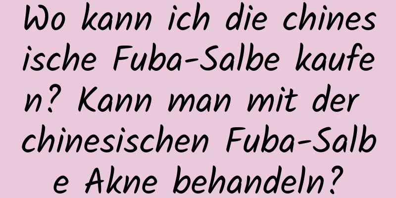 Wo kann ich die chinesische Fuba-Salbe kaufen? Kann man mit der chinesischen Fuba-Salbe Akne behandeln?