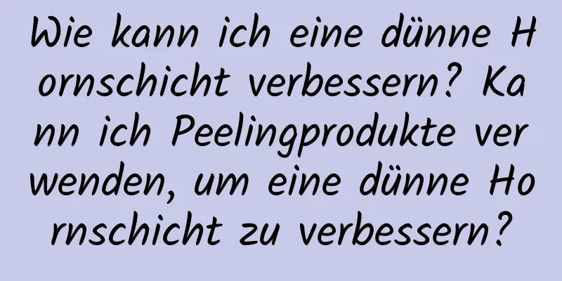 Wie kann ich eine dünne Hornschicht verbessern? Kann ich Peelingprodukte verwenden, um eine dünne Hornschicht zu verbessern?