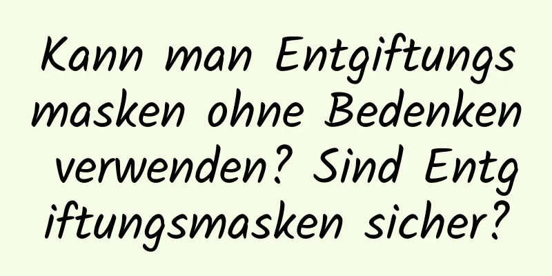 Kann man Entgiftungsmasken ohne Bedenken verwenden? Sind Entgiftungsmasken sicher?