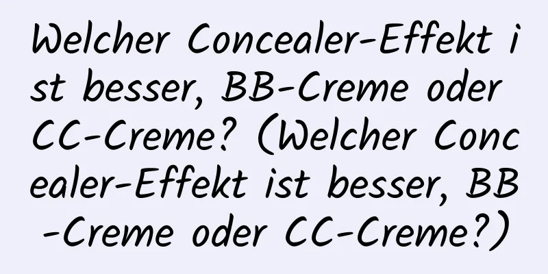 Welcher Concealer-Effekt ist besser, BB-Creme oder CC-Creme? (Welcher Concealer-Effekt ist besser, BB-Creme oder CC-Creme?)