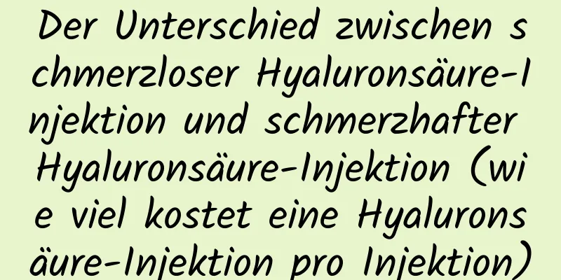 Der Unterschied zwischen schmerzloser Hyaluronsäure-Injektion und schmerzhafter Hyaluronsäure-Injektion (wie viel kostet eine Hyaluronsäure-Injektion pro Injektion)