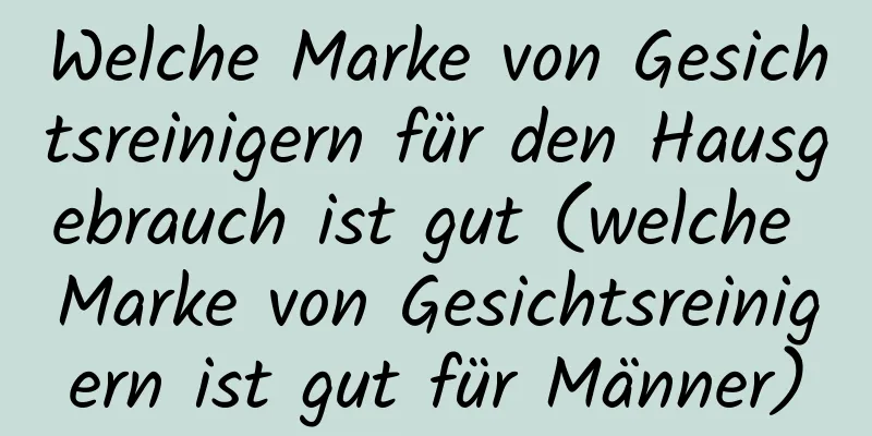 Welche Marke von Gesichtsreinigern für den Hausgebrauch ist gut (welche Marke von Gesichtsreinigern ist gut für Männer)