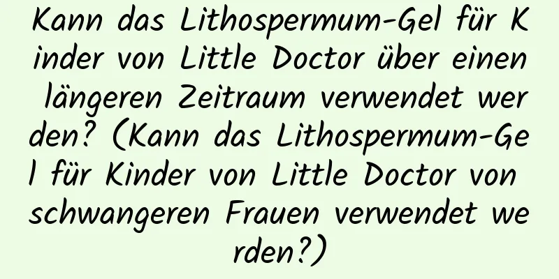Kann das Lithospermum-Gel für Kinder von Little Doctor über einen längeren Zeitraum verwendet werden? (Kann das Lithospermum-Gel für Kinder von Little Doctor von schwangeren Frauen verwendet werden?)
