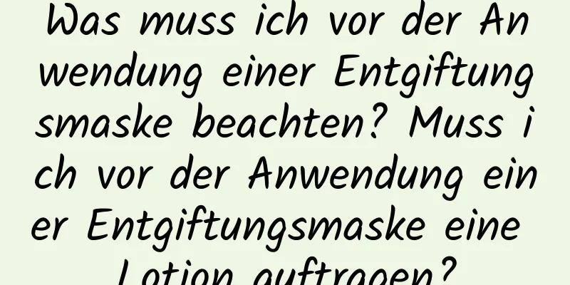 Was muss ich vor der Anwendung einer Entgiftungsmaske beachten? Muss ich vor der Anwendung einer Entgiftungsmaske eine Lotion auftragen?