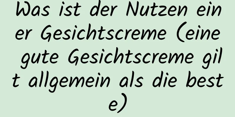 Was ist der Nutzen einer Gesichtscreme (eine gute Gesichtscreme gilt allgemein als die beste)