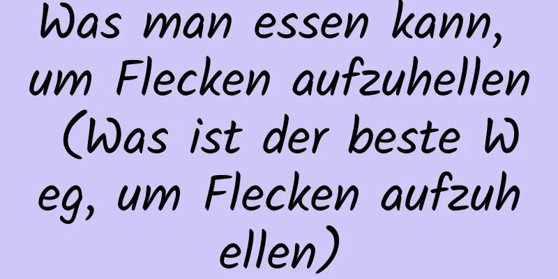 Was man essen kann, um Flecken aufzuhellen (Was ist der beste Weg, um Flecken aufzuhellen)