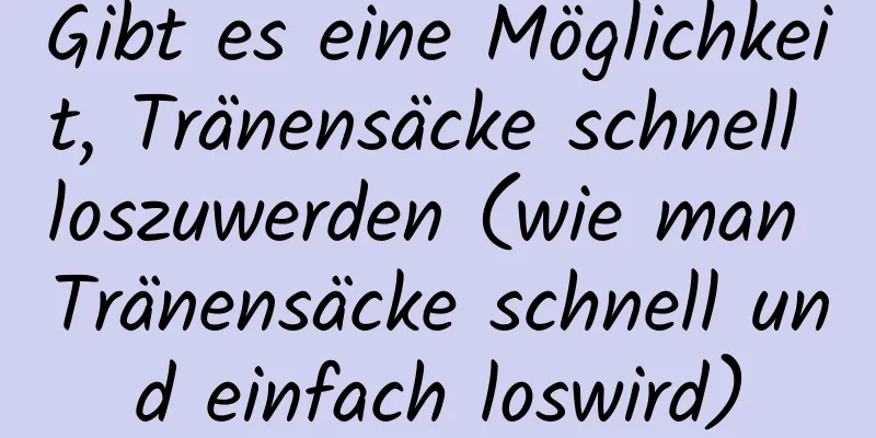 Gibt es eine Möglichkeit, Tränensäcke schnell loszuwerden (wie man Tränensäcke schnell und einfach loswird)