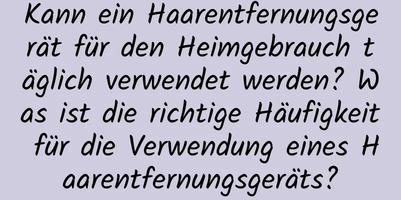 Kann ein Haarentfernungsgerät für den Heimgebrauch täglich verwendet werden? Was ist die richtige Häufigkeit für die Verwendung eines Haarentfernungsgeräts?