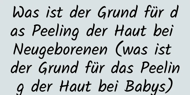 Was ist der Grund für das Peeling der Haut bei Neugeborenen (was ist der Grund für das Peeling der Haut bei Babys)
