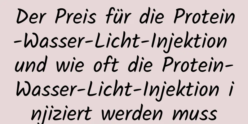 Der Preis für die Protein-Wasser-Licht-Injektion und wie oft die Protein-Wasser-Licht-Injektion injiziert werden muss
